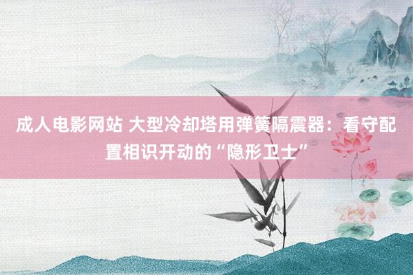 成人电影网站 大型冷却塔用弹簧隔震器：看守配置相识开动的“隐形卫士”