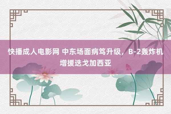 快播成人电影网 中东场面病笃升级，B-2轰炸机增援迭戈加西亚