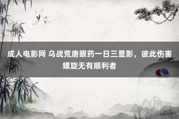 成人电影网 乌战荒唐眼药一日三显影，彼此伤害螺旋无有顺利者