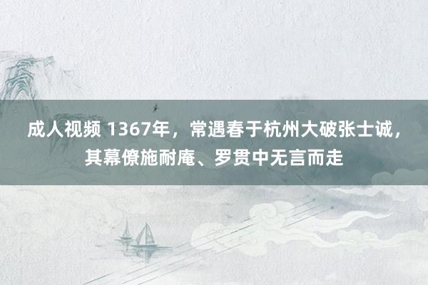 成人视频 1367年，常遇春于杭州大破张士诚，其幕僚施耐庵、罗贯中无言而走