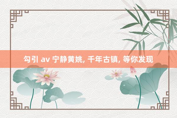 勾引 av 宁静黄姚， 千年古镇， 等你发现