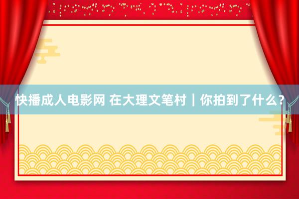 快播成人电影网 在大理文笔村｜你拍到了什么？
