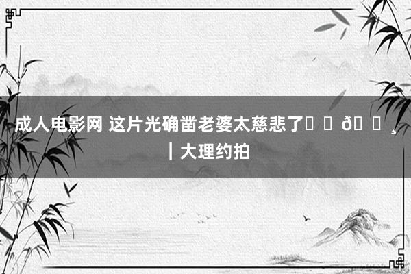 成人电影网 这片光确凿老婆太慈悲了☀️📸｜大理约拍