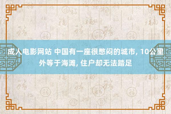 成人电影网站 中国有一座很憋闷的城市， 10公里外等于海滩， 住户却无法踏足