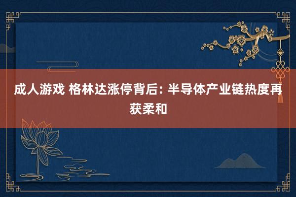 成人游戏 格林达涨停背后: 半导体产业链热度再获柔和