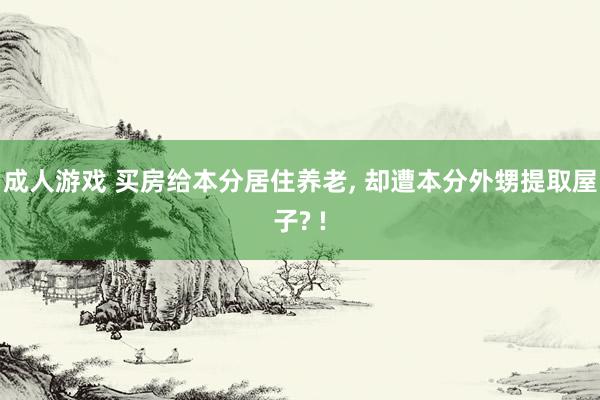 成人游戏 买房给本分居住养老， 却遭本分外甥提取屋子? !