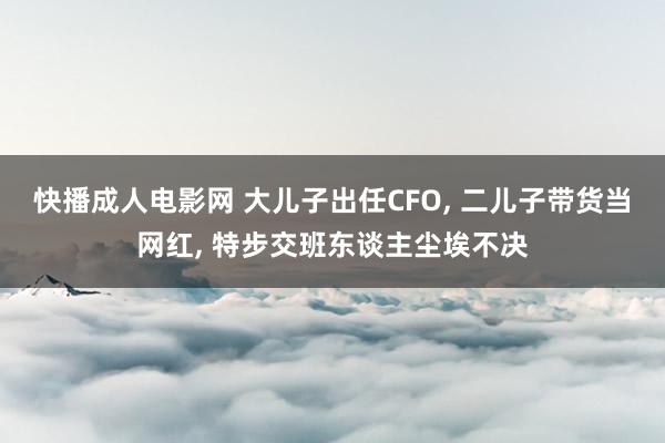 快播成人电影网 大儿子出任CFO， 二儿子带货当网红， 特步交班东谈主尘埃不决