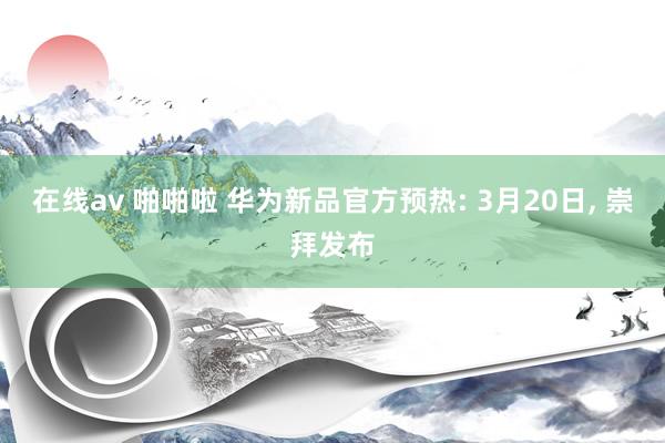 在线av 啪啪啦 华为新品官方预热: 3月20日， 崇拜发布