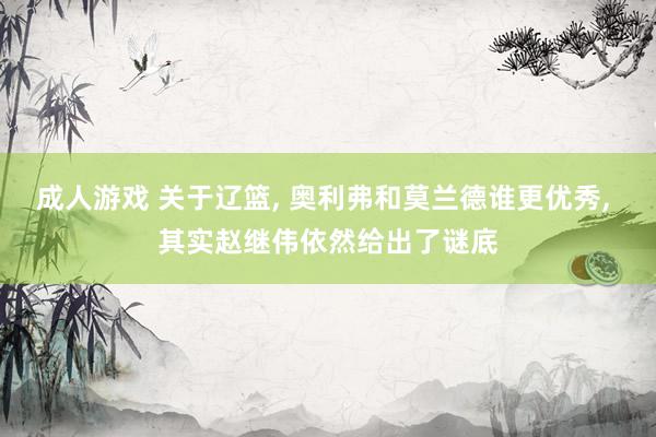 成人游戏 关于辽篮， 奥利弗和莫兰德谁更优秀， 其实赵继伟依然给出了谜底
