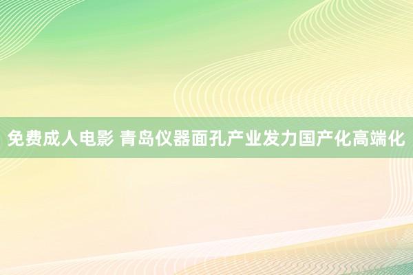 免费成人电影 青岛仪器面孔产业发力国产化高端化
