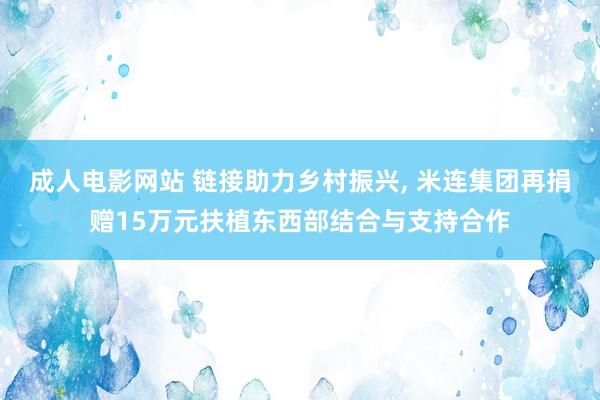 成人电影网站 链接助力乡村振兴， 米连集团再捐赠15万元扶植东西部结合与支持合作