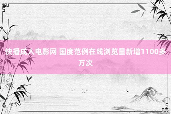 快播成人电影网 国度范例在线浏览量新增1100多万次