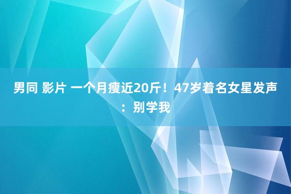 男同 影片 一个月瘦近20斤！47岁着名女星发声：别学我