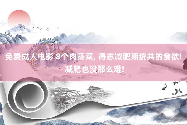 免费成人电影 8个肉蒸菜， 得志减肥期统共的食欲! 减肥也没那么难!