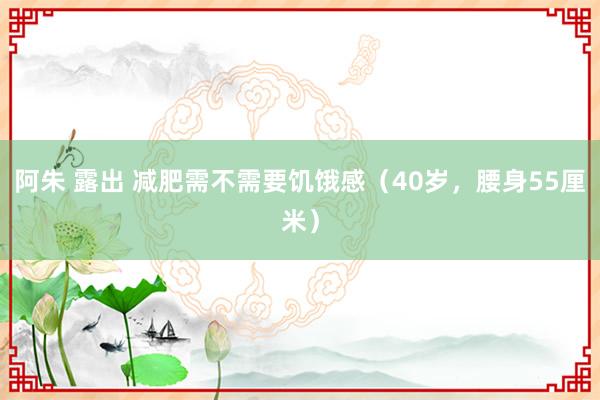 阿朱 露出 减肥需不需要饥饿感（40岁，腰身55厘米）