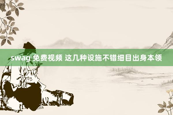 swag 免费视频 这几种设施不错细目出身本领