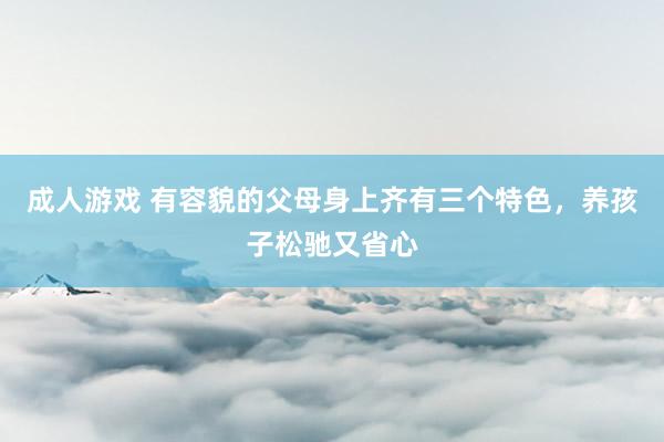 成人游戏 有容貌的父母身上齐有三个特色，养孩子松驰又省心