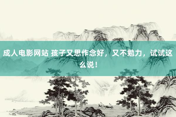 成人电影网站 孩子又思作念好，又不勉力，试试这么说！