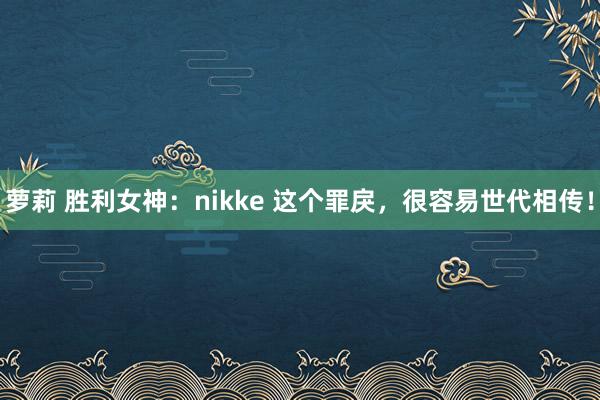 萝莉 胜利女神：nikke 这个罪戾，很容易世代相传！