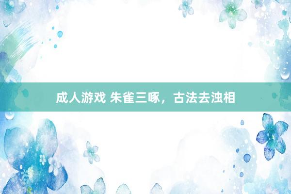 成人游戏 朱雀三啄，古法去浊相
