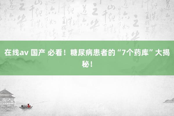 在线av 国产 必看！糖尿病患者的“7个药库”大揭秘！