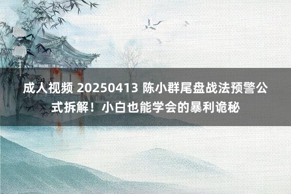 成人视频 20250413 陈小群尾盘战法预警公式拆解！小白也能学会的暴利诡秘