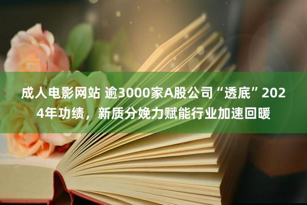 成人电影网站 逾3000家A股公司“透底”2024年功绩，新质分娩力赋能行业加速回暖