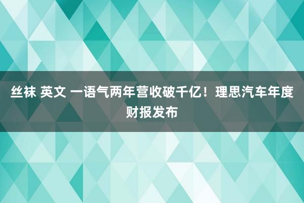 丝袜 英文 一语气两年营收破千亿！理思汽车年度财报发布